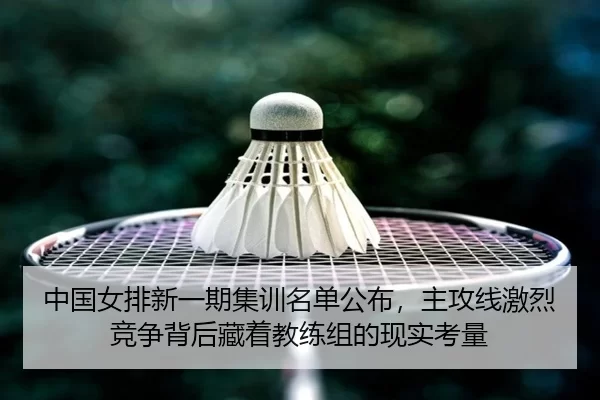 中国女排新一期集训名单公布，主攻线激烈竞争背后藏着教练组的现实考量